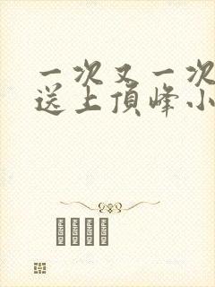 一次又一次把她送上顶峰小说