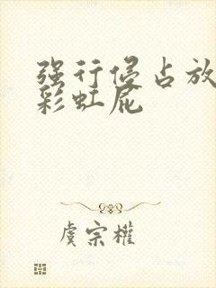 强行侵占放了个彩虹屁