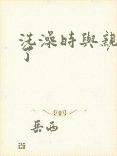 洗澡时与亲女伦了