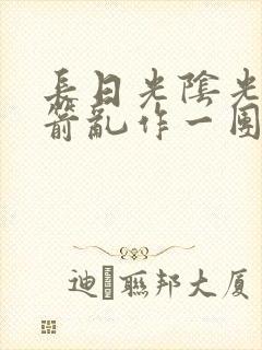 长日光阴光阴似箭乱作一团笔趣阁