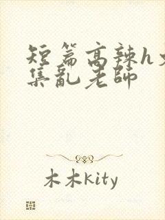 短篇高辣h文合集乱老师