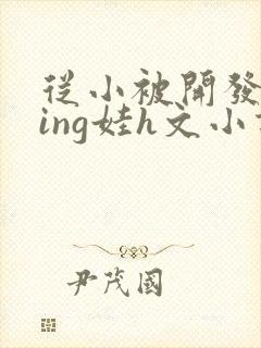 从小被开发成ying娃h文小说