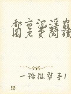 都市沉浮巅峰宏图免费阅读全文小说