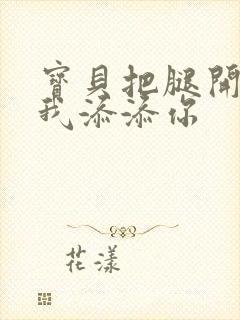 宝贝把腿开大让我添添你