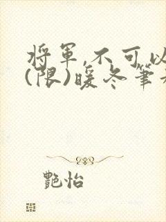 将军,不可以!(限)暖冬笔趣阁免费阅读