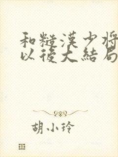 和糙汉少将闪婚以后大结局