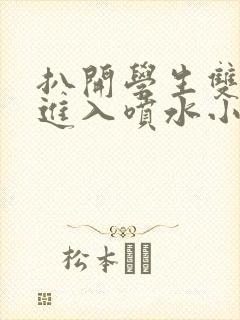 扒开学生双腿猛进入喷水小说