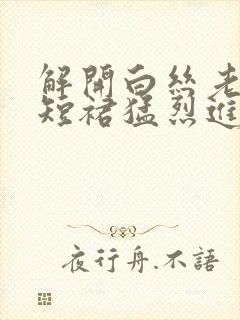 解开白丝老师的短裙猛烈进入