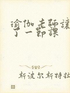 瑜伽老师让我C了一节课