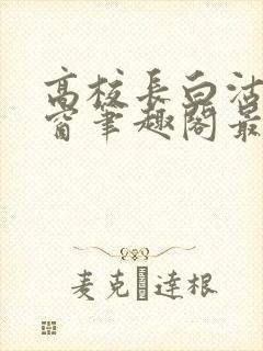 高校长白沽无弹窗笔趣阁最新章节