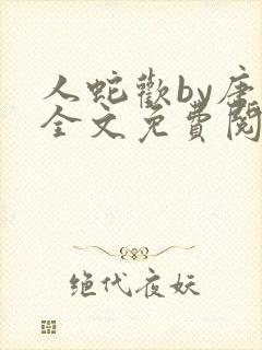 人蛇欢by唐棠全文免费阅读