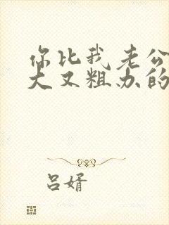 你比我老公的又大又粗办的还舒坦