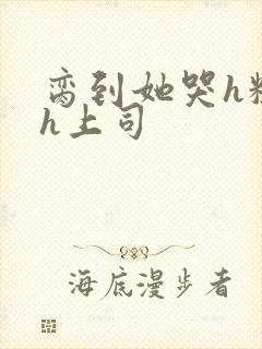 脔到她哭h粗话h上司