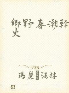 乡野春潮干柴烈火