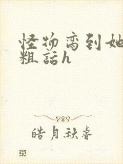 怪物脔到她哭h粗话h