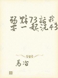 弱点73话我也要一起洗43321