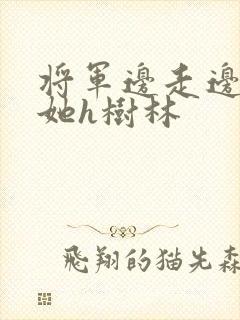 将军边走边挺进她h树林