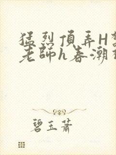 猛烈顶弄H禁欲老师h春潮视频