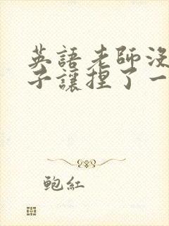 英语老师没带罩子让捏了一节