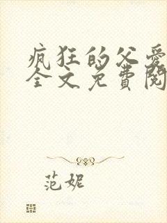 疯狂的父爱小说全文免费阅读