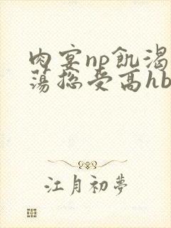 肉宴np饥渴放荡总受高hbl