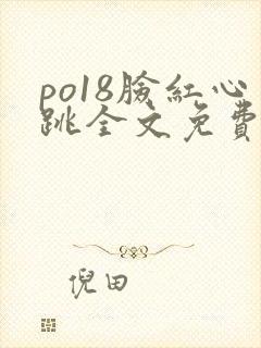 po18脸红心跳全文免费阅读笔趣阁