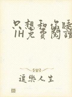 只想和你睡1V 1H免费阅读