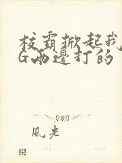 校霸掀起我光PG两边打的