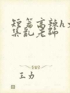 短篇高辣h文合集乱老师