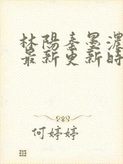 林阳秦墨浓小说最新更新时间