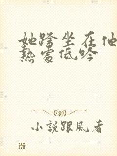 她跨坐在他的炽热处低吟