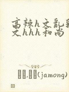 高辣h文乱乳h文hhh和尚