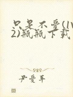 只是不爱(1V2)瓶瓶下载