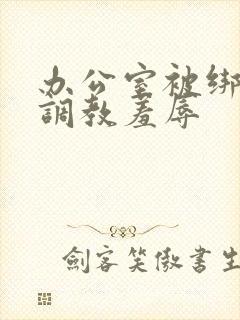 办公室被绑奶头调教羞辱