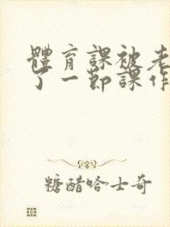 体育课被老师C了一节课作文