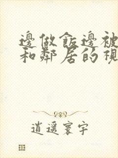 边做饭边被躁我和邻居的视频