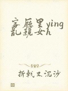 客厅里ying乱亲女h