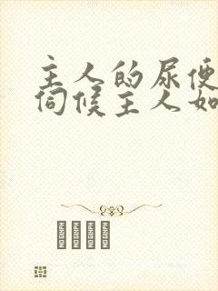 主人的尿便器h伺候主人如厕吞尿