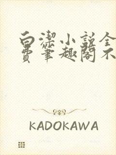 白洁小说全文免费笔趣阁不知所措