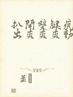 扒开双腿疯狂进出爽爽爽动态照片