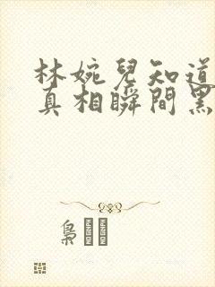 林婉儿知道林珙真相瞬间黑化