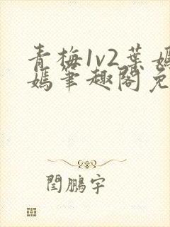 青梅1v2叶嫣嫣笔趣阁免费阅读