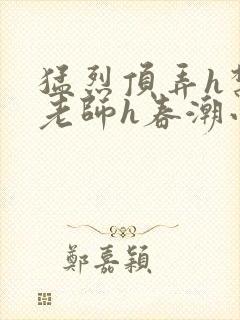 猛烈顶弄h禁欲老师h春潮小说