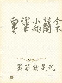 白洁小说全文免费笔趣阁不知所措