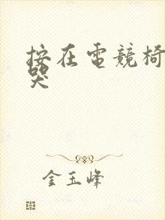 按在电竞椅上c哭