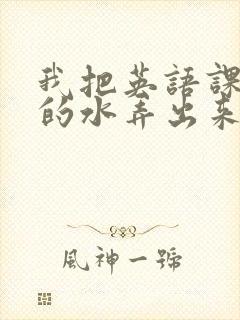 我把英语课代表的水弄出来了