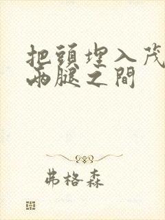 把头埋入茂密的两腿之间