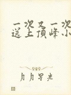 一次又一次把她送上顶峰小说