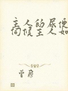 主人的尿便器h伺候主人如厕吞尿