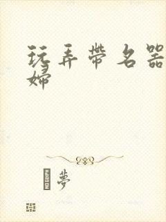 玩弄带名器的贵妇